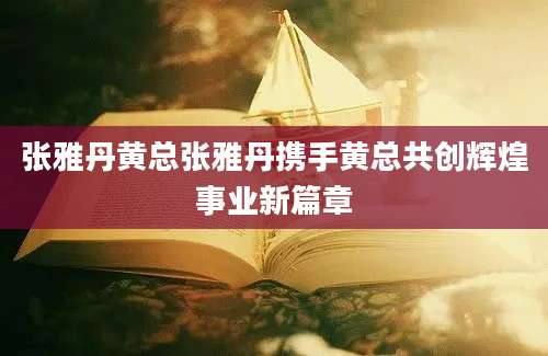 张雅丹黄总张雅丹携手黄总共创辉煌事业新篇章