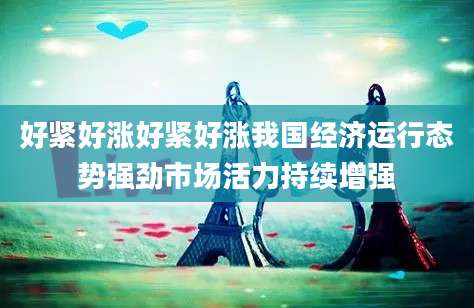 好紧好涨好紧好涨我国经济运行态势强劲市场活力持续增强