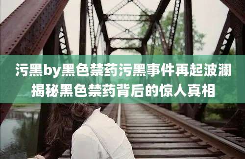 污黑by黑色禁药污黑事件再起波澜揭秘黑色禁药背后的惊人真相