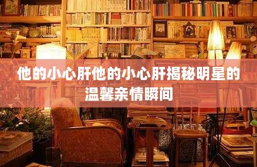 他的小心肝他的小心肝揭秘明星的温馨亲情瞬间