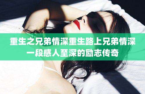 重生之兄弟情深重生路上兄弟情深一段感人至深的励志传奇