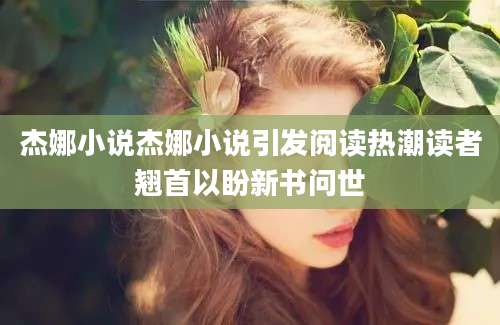杰娜小说杰娜小说引发阅读热潮读者翘首以盼新书问世