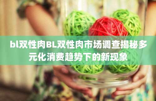 bl双性肉BL双性肉市场调查揭秘多元化消费趋势下的新现象