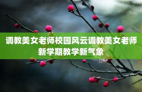 调教美女老师校园风云调教美女老师新学期教学新气象