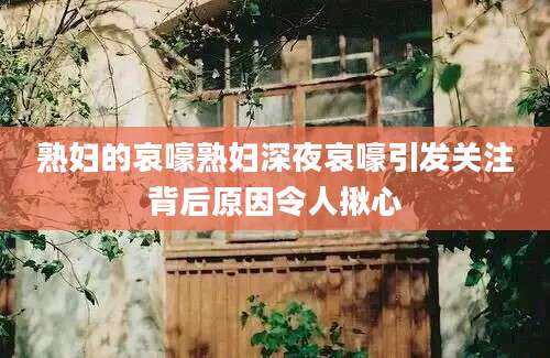 熟妇的哀嚎熟妇深夜哀嚎引发关注背后原因令人揪心