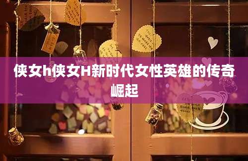 侠女h侠女H新时代女性英雄的传奇崛起