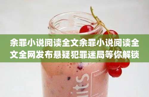 余罪小说阅读全文余罪小说阅读全文全网发布悬疑犯罪迷局等你解锁