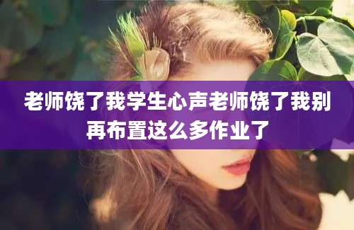 老师饶了我学生心声老师饶了我别再布置这么多作业了