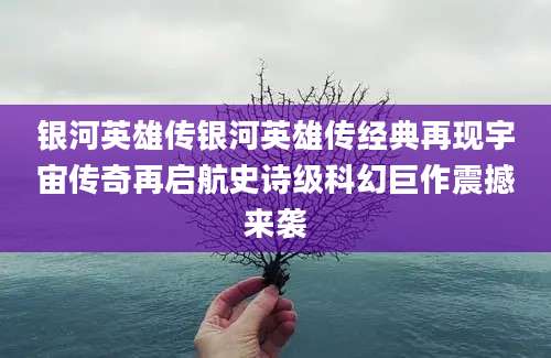 银河英雄传银河英雄传经典再现宇宙传奇再启航史诗级科幻巨作震撼来袭