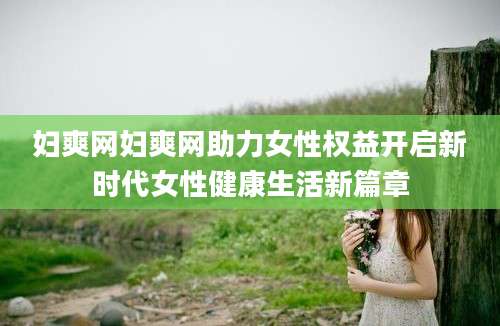 妇爽网妇爽网助力女性权益开启新时代女性健康生活新篇章