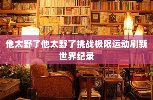 他太野了他太野了挑战极限运动刷新世界纪录