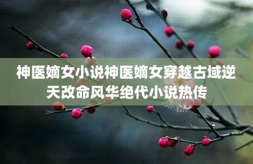神医嫡女小说神医嫡女穿越古域逆天改命风华绝代小说热传