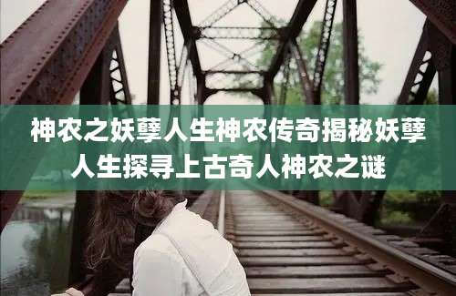 神农之妖孽人生神农传奇揭秘妖孽人生探寻上古奇人神农之谜