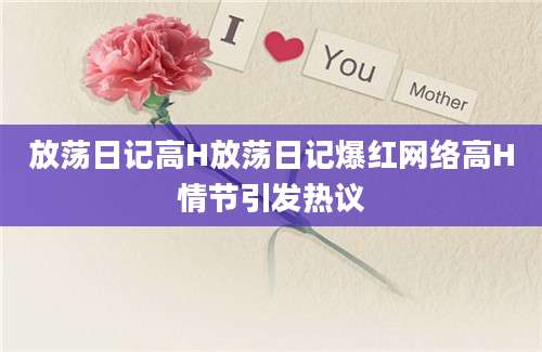 放荡日记高H放荡日记爆红网络高H情节引发热议