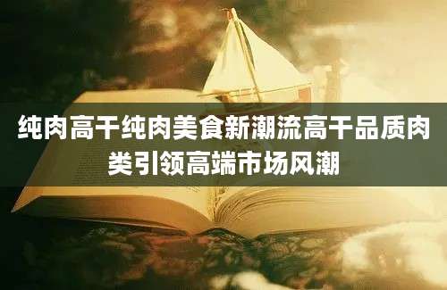 纯肉高干纯肉美食新潮流高干品质肉类引领高端市场风潮