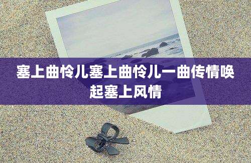 塞上曲怜儿塞上曲怜儿一曲传情唤起塞上风情