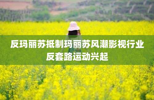 反玛丽苏抵制玛丽苏风潮影视行业反套路运动兴起