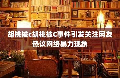 胡桃被c胡桃被C事件引发关注网友热议网络暴力现象