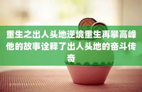重生之出人头地逆境重生再攀高峰他的故事诠释了出人头地的奋斗传奇