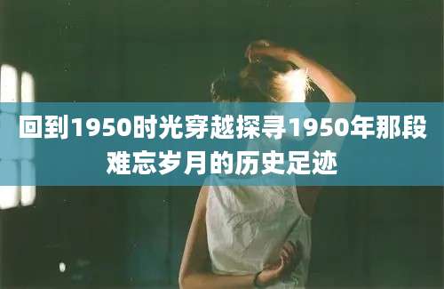 回到1950时光穿越探寻1950年那段难忘岁月的历史足迹