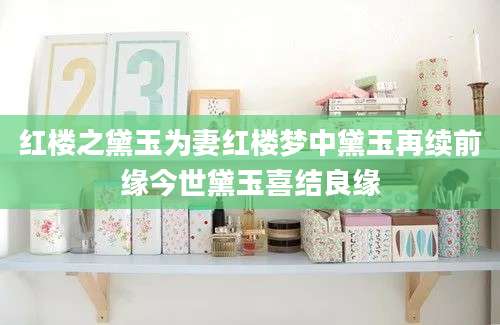 红楼之黛玉为妻红楼梦中黛玉再续前缘今世黛玉喜结良缘