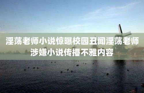 淫荡老师小说惊曝校园丑闻淫荡老师涉嫌小说传播不雅内容