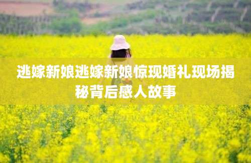 逃嫁新娘逃嫁新娘惊现婚礼现场揭秘背后感人故事