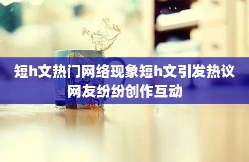 短h文热门网络现象短h文引发热议网友纷纷创作互动