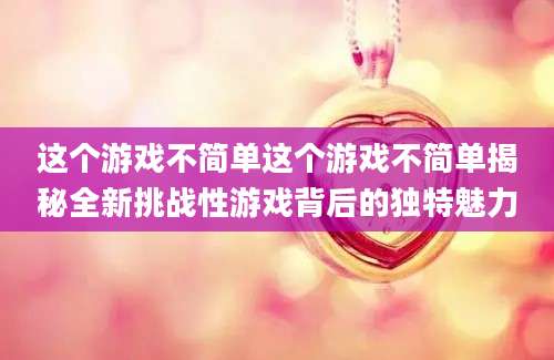 这个游戏不简单这个游戏不简单揭秘全新挑战性游戏背后的独特魅力