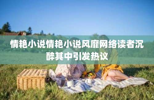 情艳小说情艳小说风靡网络读者沉醉其中引发热议