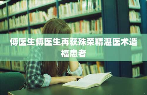 傅医生傅医生再获殊荣精湛医术造福患者