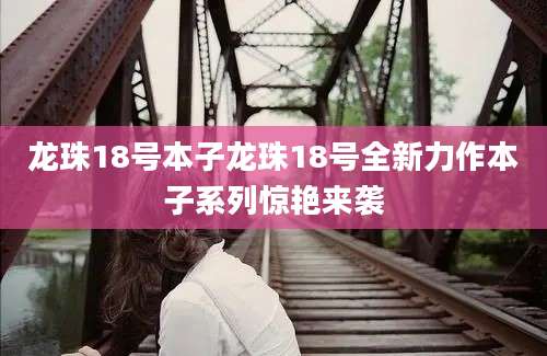 龙珠18号本子龙珠18号全新力作本子系列惊艳来袭