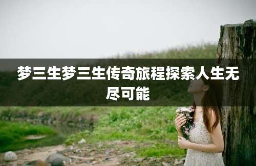 梦三生梦三生传奇旅程探索人生无尽可能