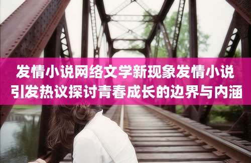 发情小说网络文学新现象发情小说引发热议探讨青春成长的边界与内涵