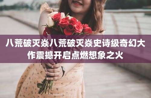 八荒破灭焱八荒破灭焱史诗级奇幻大作震撼开启点燃想象之火
