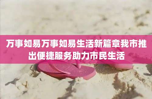 万事如易万事如易生活新篇章我市推出便捷服务助力市民生活