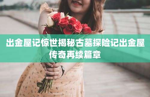出金屋记惊世揭秘古墓探险记出金屋传奇再续篇章