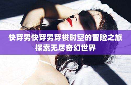 快穿男快穿男穿梭时空的冒险之旅探索无尽奇幻世界