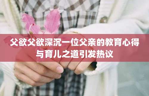 父欲父欲深沉一位父亲的教育心得与育儿之道引发热议