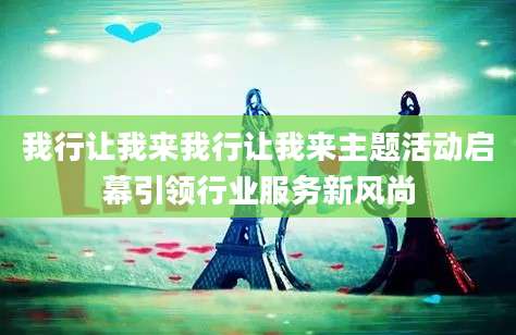 我行让我来我行让我来主题活动启幕引领行业服务新风尚
