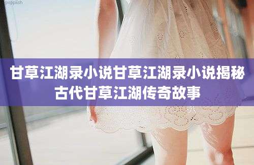 甘草江湖录小说甘草江湖录小说揭秘古代甘草江湖传奇故事