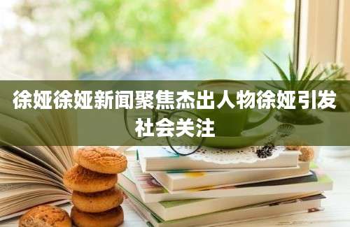 徐娅徐娅新闻聚焦杰出人物徐娅引发社会关注