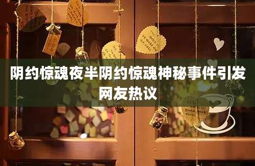 阴约惊魂夜半阴约惊魂神秘事件引发网友热议