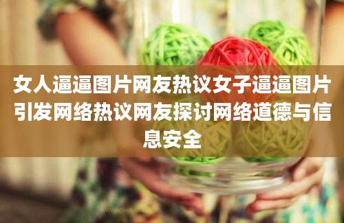 女人逼逼图片网友热议女子逼逼图片引发网络热议网友探讨网络道德与信息安全