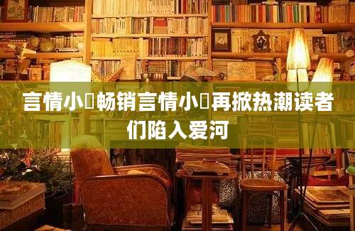 言情小說畅销言情小說再掀热潮读者们陷入爱河