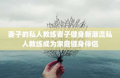 妻子的私人教练妻子健身新潮流私人教练成为家庭健身伴侣