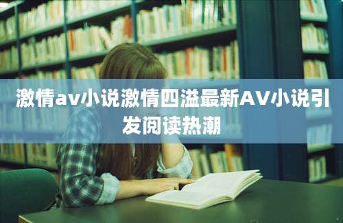 激情av小说激情四溢最新AV小说引发阅读热潮