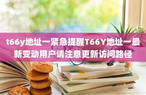 t66y地址一紧急提醒T66Y地址一最新变动用户请注意更新访问路径