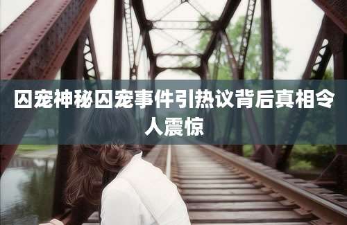 囚宠神秘囚宠事件引热议背后真相令人震惊