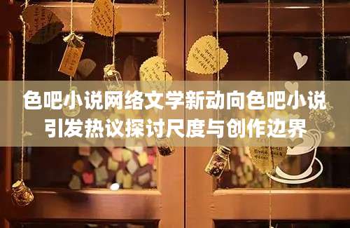 色吧小说网络文学新动向色吧小说引发热议探讨尺度与创作边界